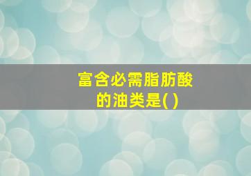 富含必需脂肪酸的油类是( )